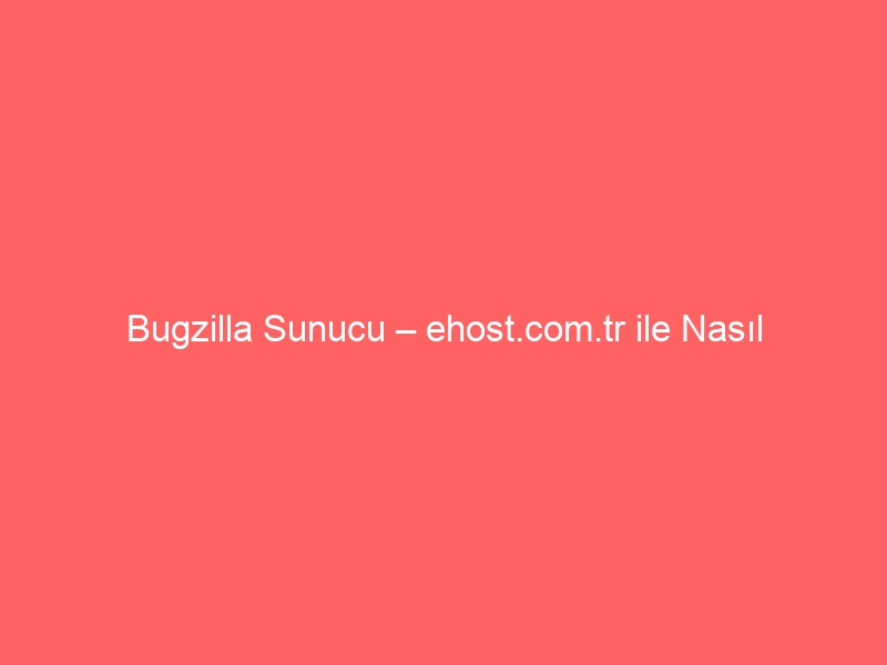 Bugzilla Sunucu – ehost.com.tr ile Nasıl Kurarım?