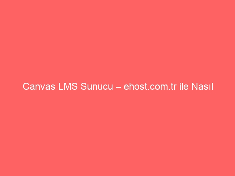 Canvas LMS Sunucu – ehost.com.tr ile Nasıl Kurarım?