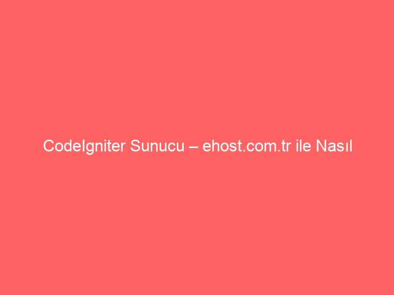 CodeIgniter Sunucu – ehost.com.tr ile Nasıl Kurarım?