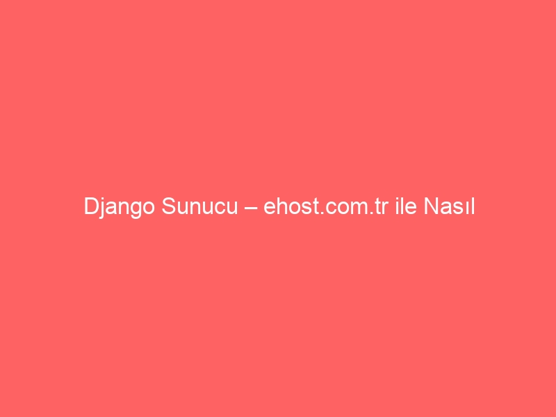 Django Sunucu – ehost.com.tr ile Nasıl Kurarım?