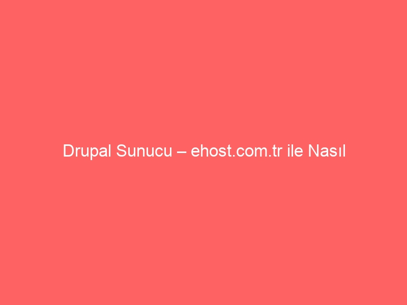Drupal Sunucu – ehost.com.tr ile Nasıl Kurarım?