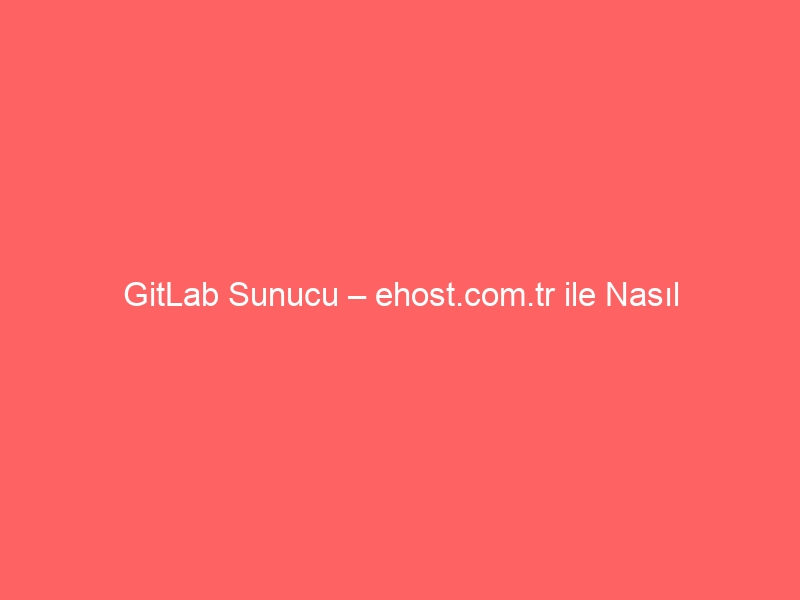 GitLab Sunucu – ehost.com.tr ile Nasıl Kurarım?