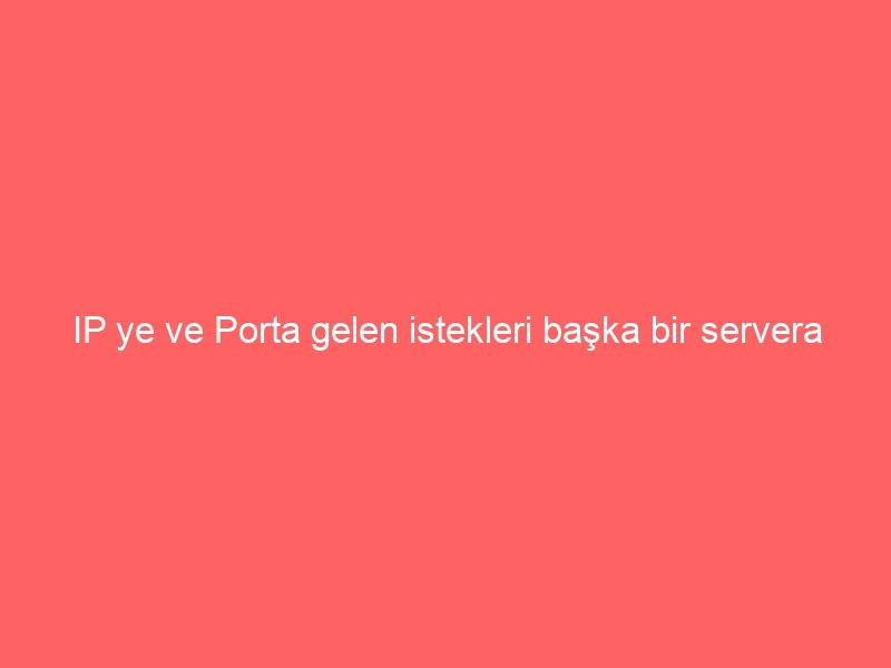 IP ye ve Porta gelen istekleri başka bir servera yönlendirmek