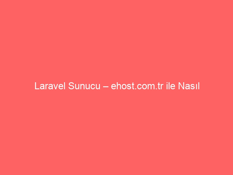 Laravel Sunucu – ehost.com.tr ile Nasıl Kurarım?
