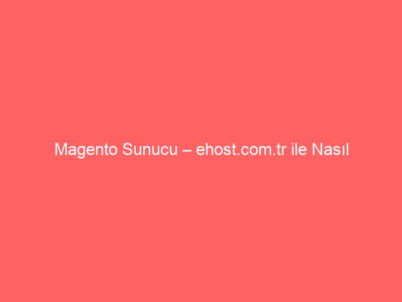 Magento Sunucu – ehost.com.tr ile Nasıl Kurarım?