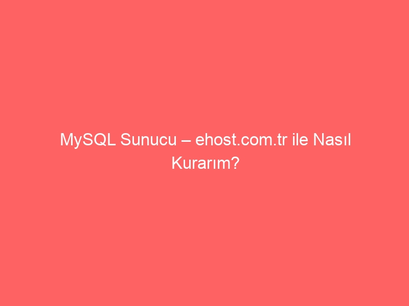 MySQL Sunucu – ehost.com.tr ile Nasıl Kurarım?