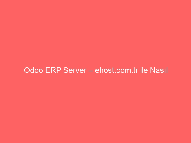 Odoo ERP Server – ehost.com.tr ile Nasıl Kurarım?