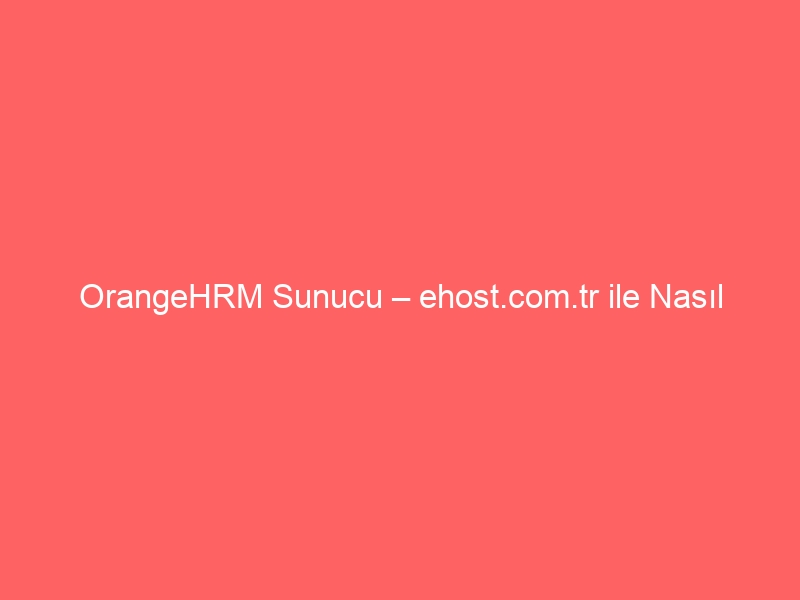 OrangeHRM Sunucu – ehost.com.tr ile Nasıl Kurarım?