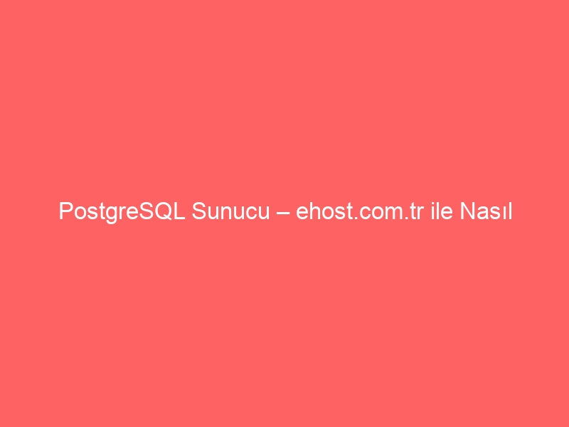 PostgreSQL Sunucu – ehost.com.tr ile Nasıl Kurarım?