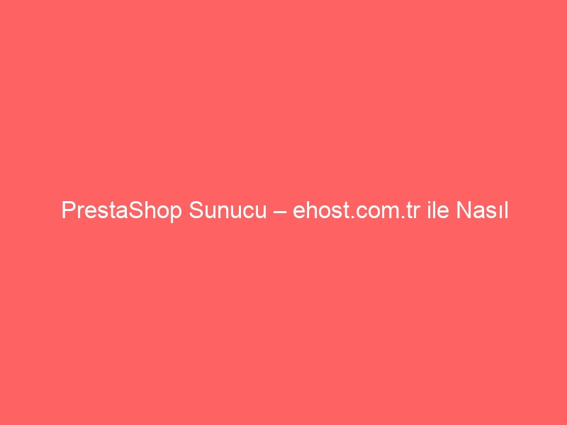 PrestaShop Sunucu – ehost.com.tr ile Nasıl Kurarım?