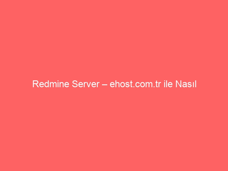 Redmine Server – ehost.com.tr ile Nasıl Kurarım?