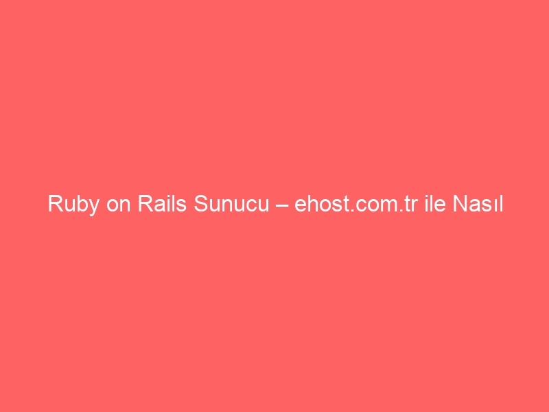 Ruby on Rails Sunucu – ehost.com.tr ile Nasıl Kurarım?