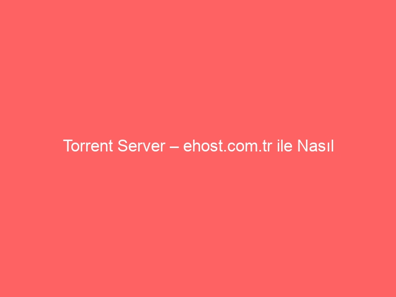 Torrent Server – ehost.com.tr ile Nasıl Kurarım?