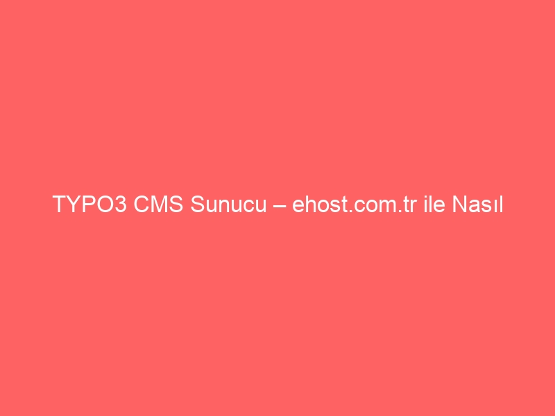 TYPO3 CMS Sunucu – ehost.com.tr ile Nasıl Kurarım?